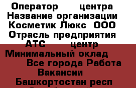 Оператор Call-центра › Название организации ­ Косметик Люкс, ООО › Отрасль предприятия ­ АТС, call-центр › Минимальный оклад ­ 25 000 - Все города Работа » Вакансии   . Башкортостан респ.,Октябрьский г.